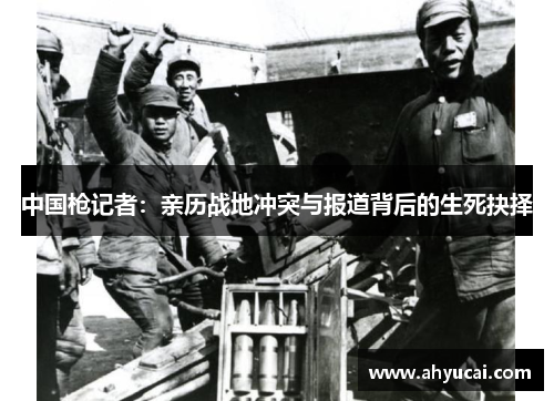 中国枪记者：亲历战地冲突与报道背后的生死抉择