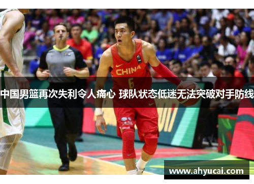 中国男篮再次失利令人痛心 球队状态低迷无法突破对手防线
