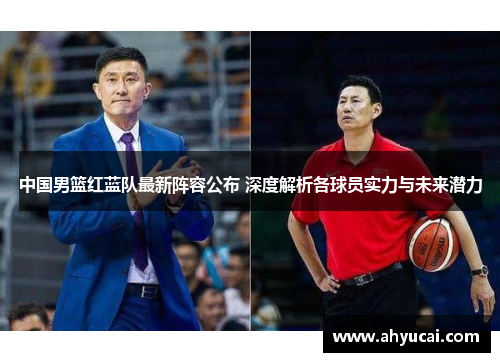 中国男篮红蓝队最新阵容公布 深度解析各球员实力与未来潜力