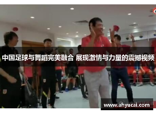 中国足球与舞蹈完美融合 展现激情与力量的震撼视频