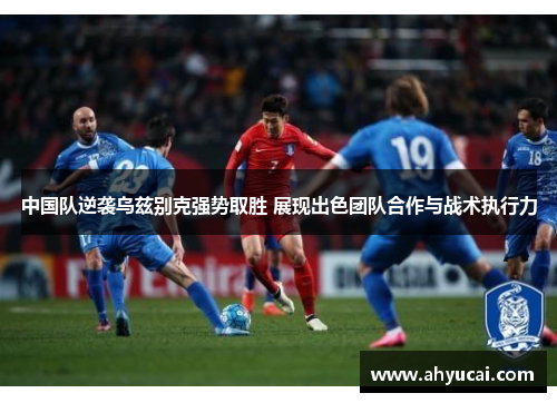 中国队逆袭乌兹别克强势取胜 展现出色团队合作与战术执行力