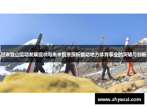 甘肃登山运动发展现状与未来前景探析推动地方体育事业的突破与创新