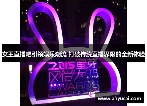 女王直播吧引领娱乐潮流 打破传统直播界限的全新体验