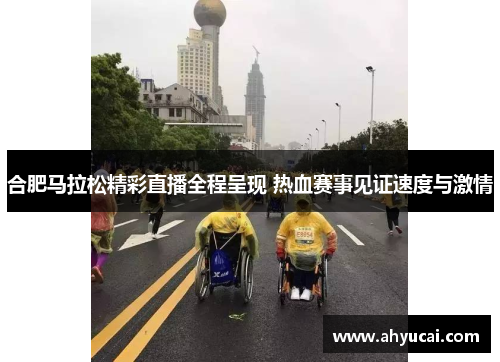 合肥马拉松精彩直播全程呈现 热血赛事见证速度与激情