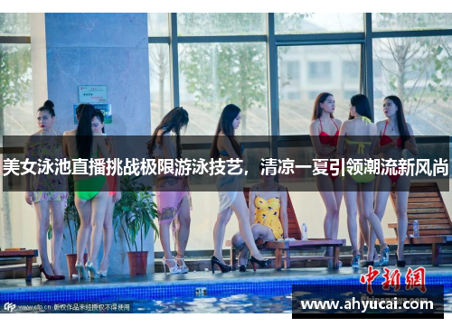 美女泳池直播挑战极限游泳技艺，清凉一夏引领潮流新风尚