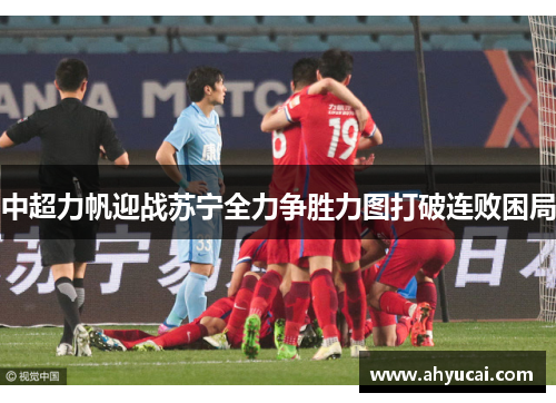 中超力帆迎战苏宁全力争胜力图打破连败困局