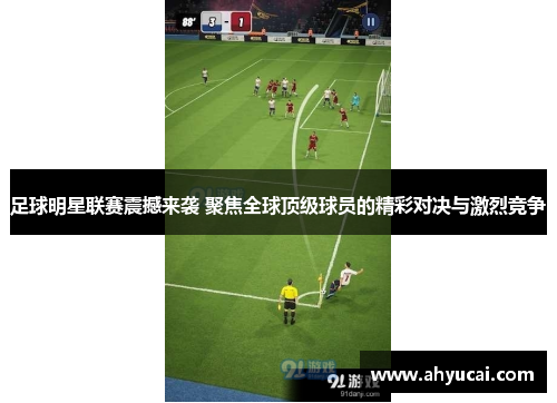足球明星联赛震撼来袭 聚焦全球顶级球员的精彩对决与激烈竞争